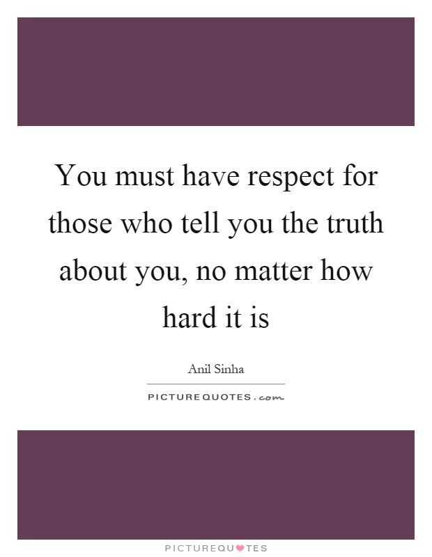 You must have respect for those who tell you the truth about you, no matter how hard it is Picture Quote #1