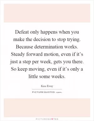 Defeat only happens when you make the decision to stop trying. Because determination works. Steady forward motion, even if it’s just a step per week, gets you there. So keep moving, even if it’s only a little some weeks Picture Quote #1