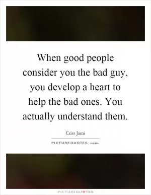 When good people consider you the bad guy, you develop a heart to help the bad ones. You actually understand them Picture Quote #1