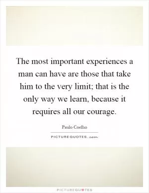 The most important experiences a man can have are those that take him to the very limit; that is the only way we learn, because it requires all our courage Picture Quote #1