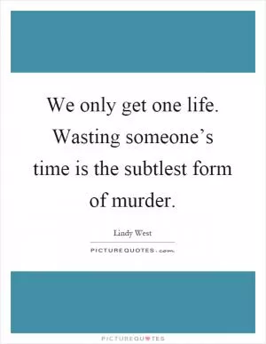 We only get one life. Wasting someone’s time is the subtlest form of murder Picture Quote #1