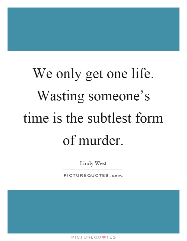 We only get one life. Wasting someone's time is the subtlest form of murder Picture Quote #1