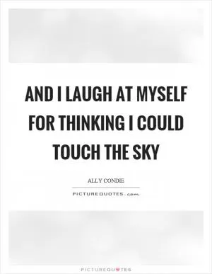 And I laugh at myself for thinking I could touch the sky Picture Quote #1