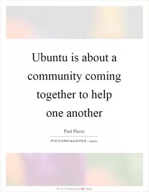 Ubuntu is about a community coming together to help one another Picture Quote #1