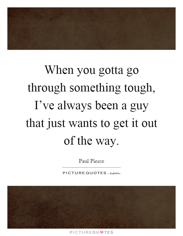 When you gotta go through something tough, I've always been a guy that just wants to get it out of the way Picture Quote #1