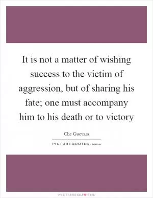 It is not a matter of wishing success to the victim of aggression, but of sharing his fate; one must accompany him to his death or to victory Picture Quote #1