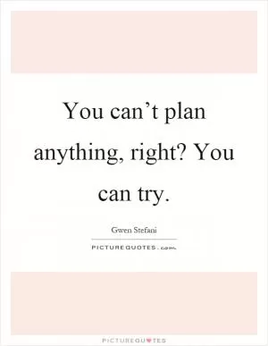 You can’t plan anything, right? You can try Picture Quote #1