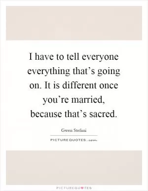 I have to tell everyone everything that’s going on. It is different once you’re married, because that’s sacred Picture Quote #1