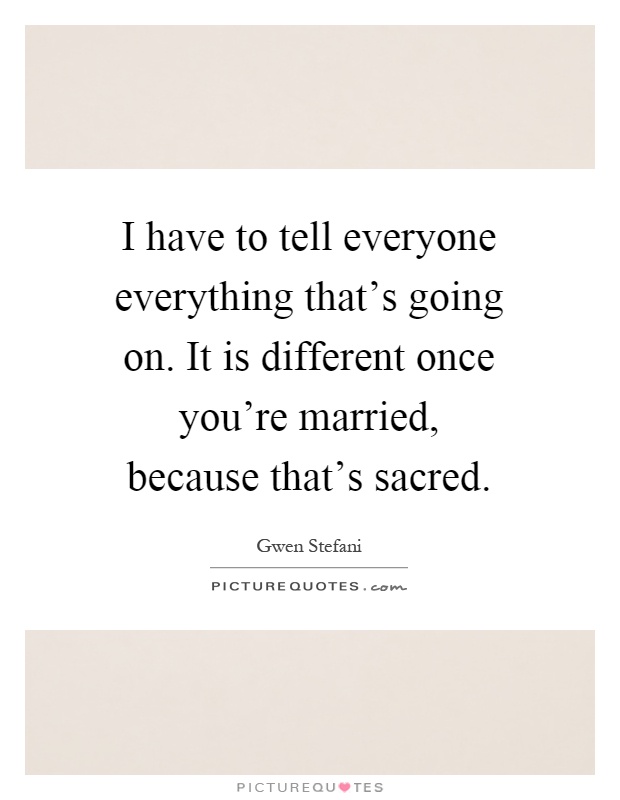 I have to tell everyone everything that's going on. It is different once you're married, because that's sacred Picture Quote #1
