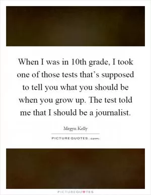 When I was in 10th grade, I took one of those tests that’s supposed to tell you what you should be when you grow up. The test told me that I should be a journalist Picture Quote #1