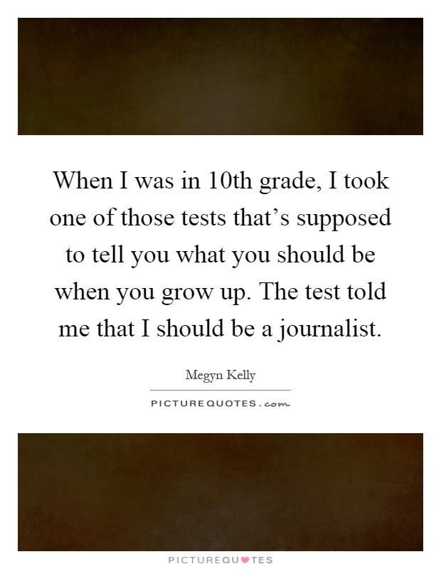When I was in 10th grade, I took one of those tests that's supposed to tell you what you should be when you grow up. The test told me that I should be a journalist Picture Quote #1
