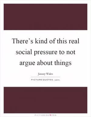 There’s kind of this real social pressure to not argue about things Picture Quote #1