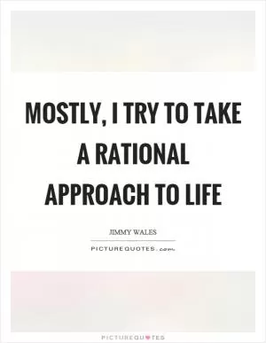 Mostly, I try to take a rational approach to life Picture Quote #1