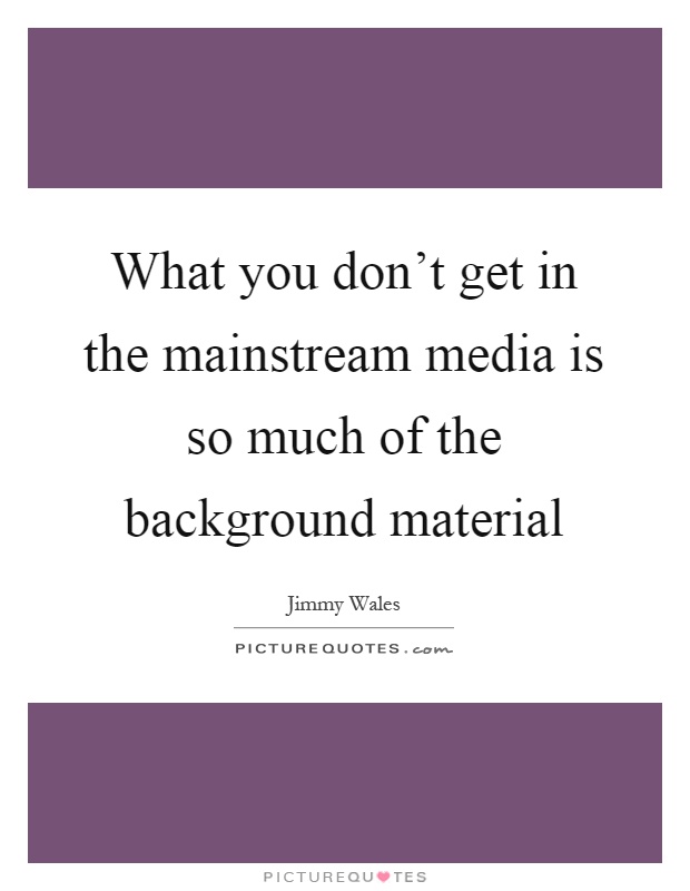 What you don't get in the mainstream media is so much of the background material Picture Quote #1