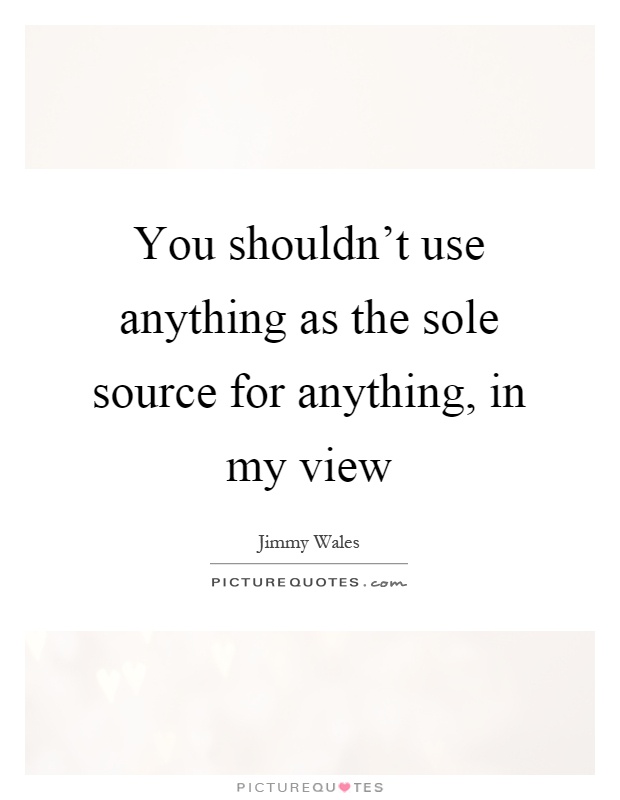 You shouldn't use anything as the sole source for anything, in my view Picture Quote #1