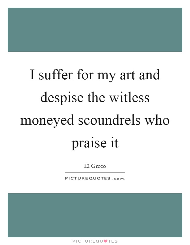 I suffer for my art and despise the witless moneyed scoundrels who praise it Picture Quote #1