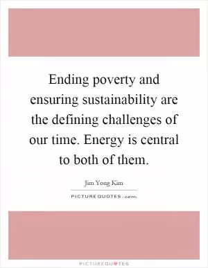 Ending poverty and ensuring sustainability are the defining challenges of our time. Energy is central to both of them Picture Quote #1