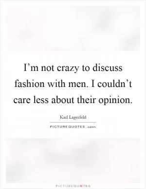 I’m not crazy to discuss fashion with men. I couldn’t care less about their opinion Picture Quote #1