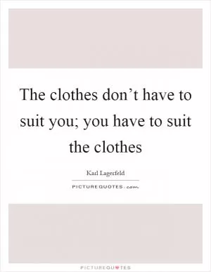The clothes don’t have to suit you; you have to suit the clothes Picture Quote #1