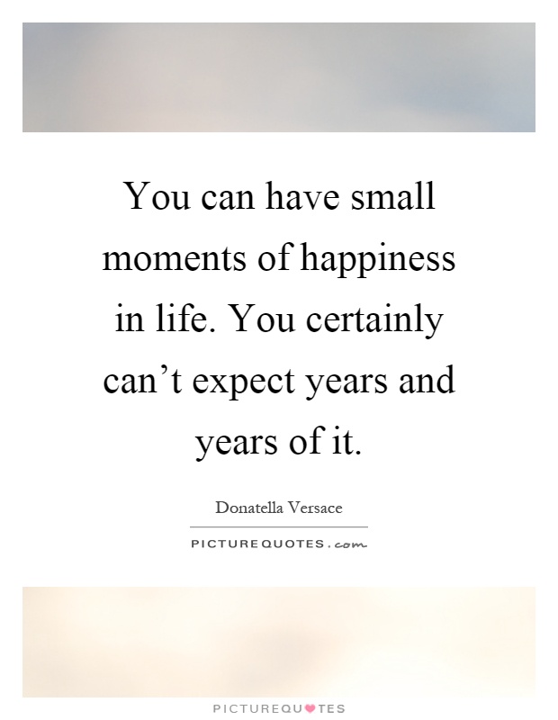 You can have small moments of happiness in life. You certainly can't expect years and years of it Picture Quote #1