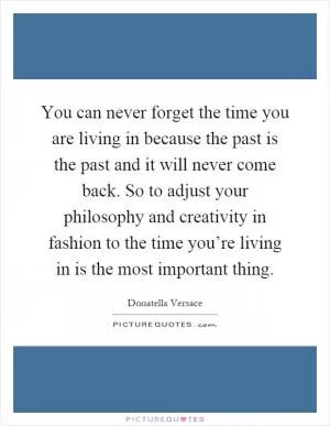 You can never forget the time you are living in because the past is the past and it will never come back. So to adjust your philosophy and creativity in fashion to the time you’re living in is the most important thing Picture Quote #1