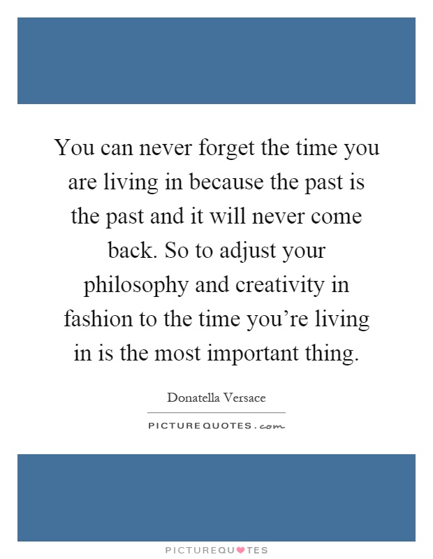 You can never forget the time you are living in because the past is the past and it will never come back. So to adjust your philosophy and creativity in fashion to the time you're living in is the most important thing Picture Quote #1