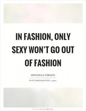 In fashion, only sexy won’t go out of fashion Picture Quote #1