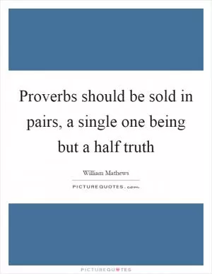 Proverbs should be sold in pairs, a single one being but a half truth Picture Quote #1