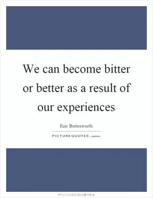 We can become bitter or better as a result of our experiences Picture Quote #1