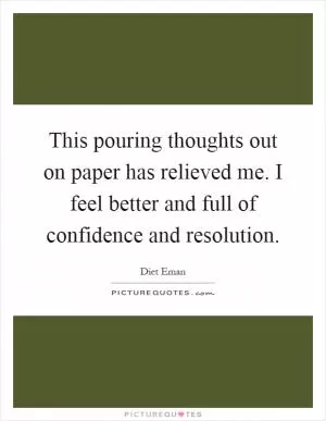 This pouring thoughts out on paper has relieved me. I feel better and full of confidence and resolution Picture Quote #1