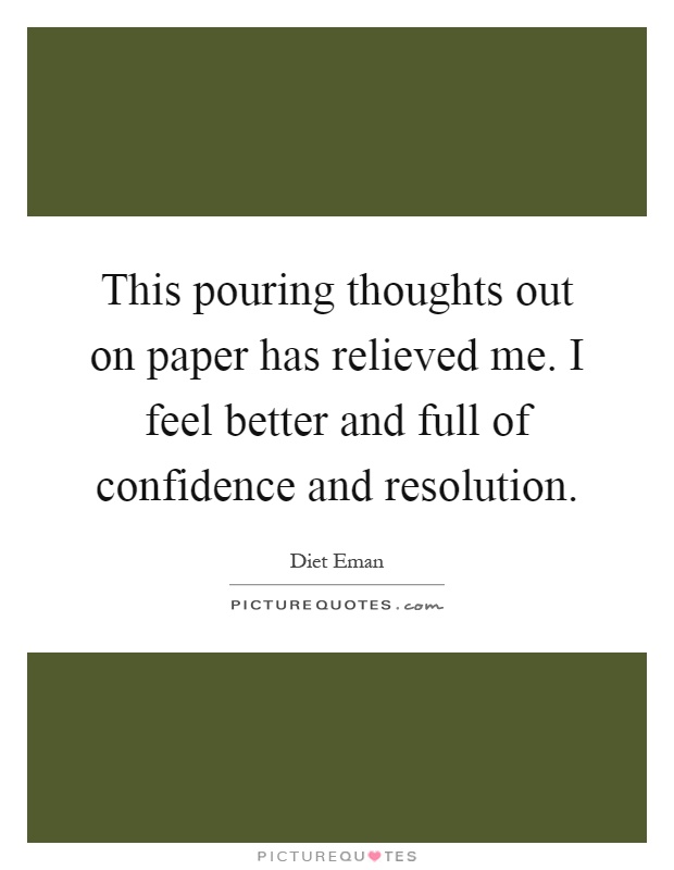 This pouring thoughts out on paper has relieved me. I feel better and full of confidence and resolution Picture Quote #1