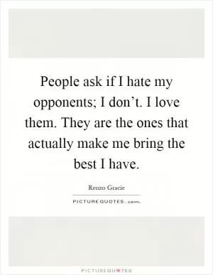 People ask if I hate my opponents; I don’t. I love them. They are the ones that actually make me bring the best I have Picture Quote #1