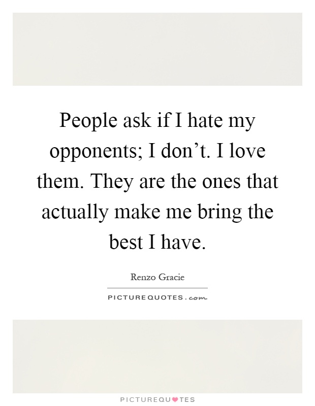 People ask if I hate my opponents; I don't. I love them. They are the ones that actually make me bring the best I have Picture Quote #1