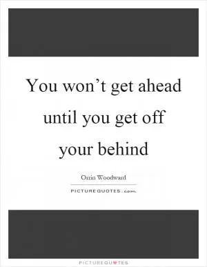 You won’t get ahead until you get off your behind Picture Quote #1