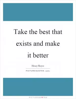 Take the best that exists and make it better Picture Quote #1