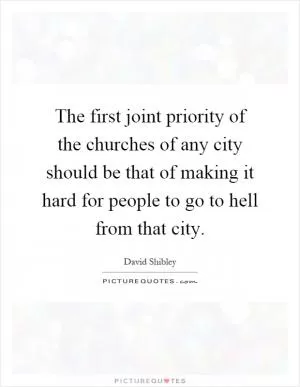 The first joint priority of the churches of any city should be that of making it hard for people to go to hell from that city Picture Quote #1