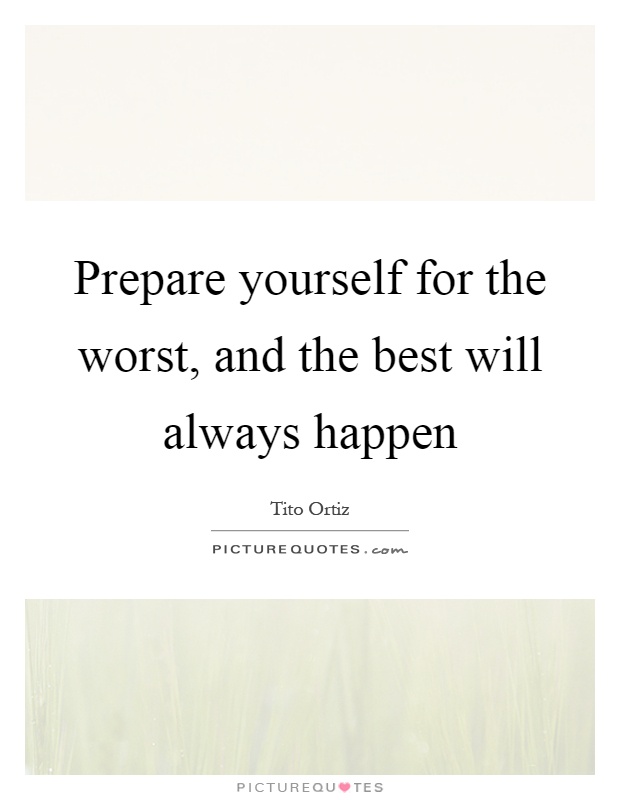 Prepare yourself for the worst, and the best will always happen Picture Quote #1