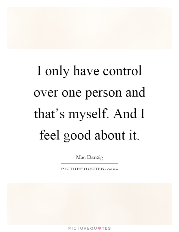 I only have control over one person and that's myself. And I feel good about it Picture Quote #1