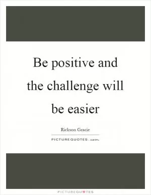 Be positive and the challenge will be easier Picture Quote #1