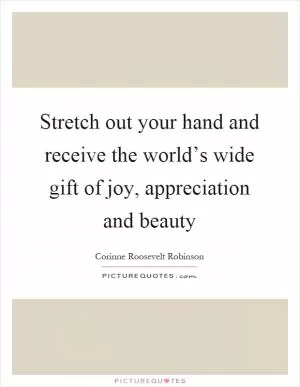 Stretch out your hand and receive the world’s wide gift of joy, appreciation and beauty Picture Quote #1