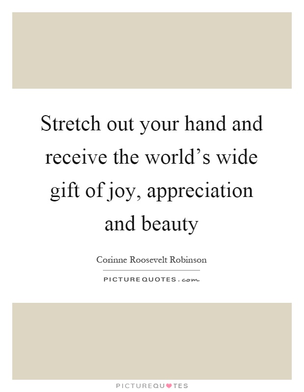 Stretch out your hand and receive the world's wide gift of joy, appreciation and beauty Picture Quote #1