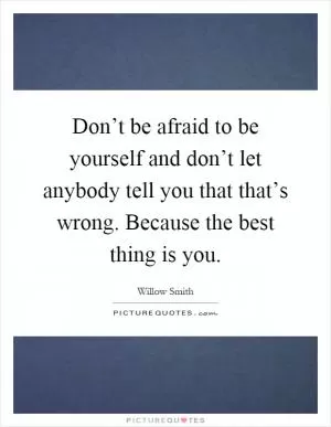 Don’t be afraid to be yourself and don’t let anybody tell you that that’s wrong. Because the best thing is you Picture Quote #1