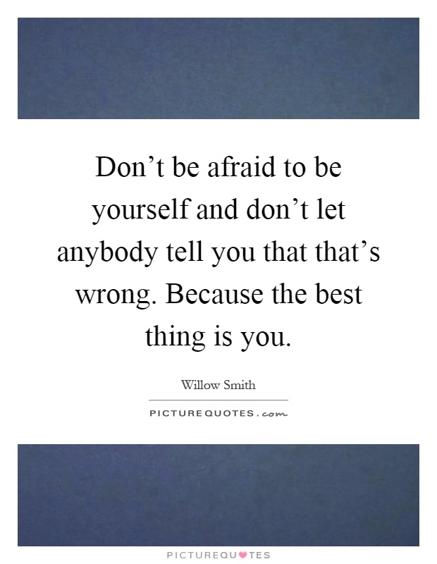 Don't be afraid to be yourself and don't let anybody tell you that that's wrong. Because the best thing is you Picture Quote #1