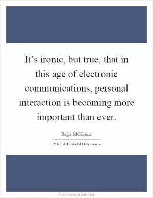 It’s ironic, but true, that in this age of electronic communications, personal interaction is becoming more important than ever Picture Quote #1