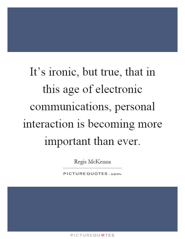 It's ironic, but true, that in this age of electronic communications, personal interaction is becoming more important than ever Picture Quote #1