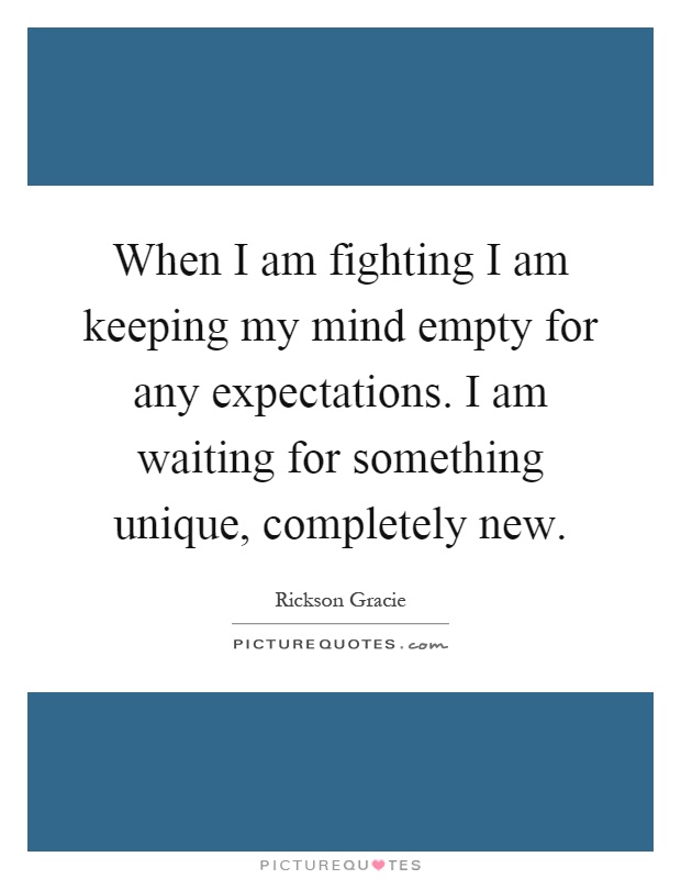 When I am fighting I am keeping my mind empty for any expectations. I am waiting for something unique, completely new Picture Quote #1