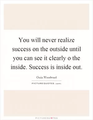 You will never realize success on the outside until you can see it clearly o the inside. Success is inside out Picture Quote #1