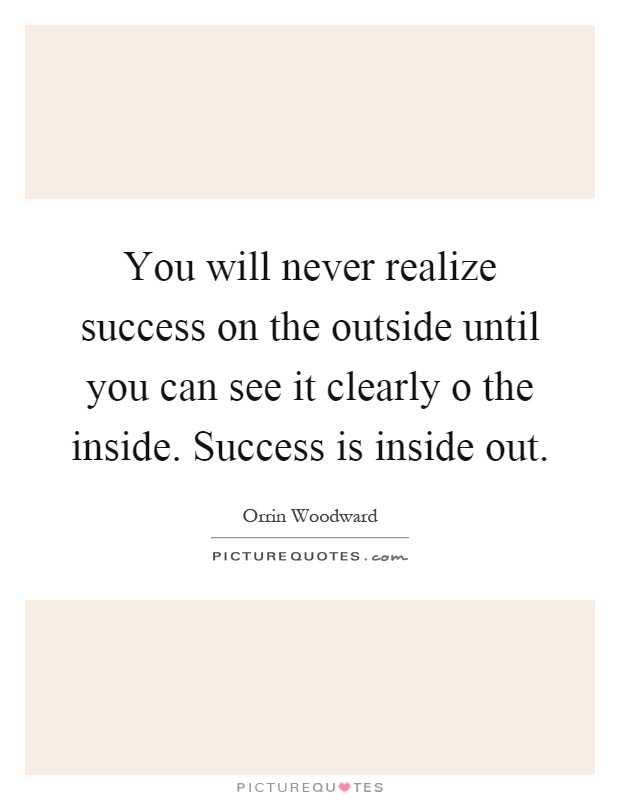 You will never realize success on the outside until you can see it clearly o the inside. Success is inside out Picture Quote #1