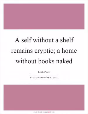 A self without a shelf remains cryptic; a home without books naked Picture Quote #1
