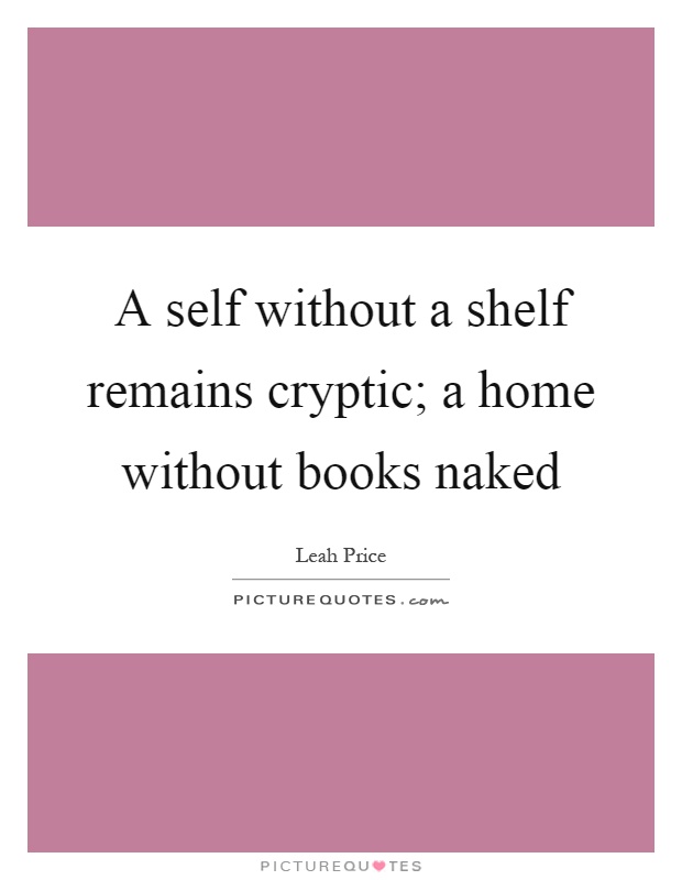 A self without a shelf remains cryptic; a home without books naked Picture Quote #1